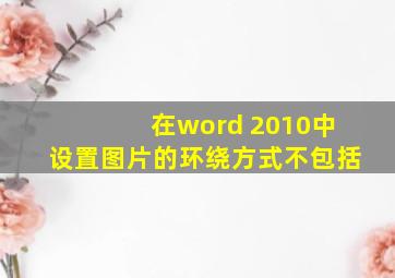 在word 2010中设置图片的环绕方式不包括